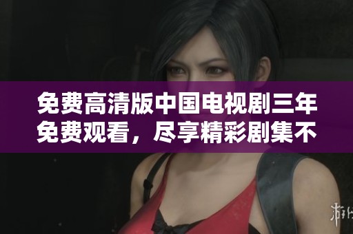 免费高清版中国电视剧三年免费观看，尽享精彩剧集不停歇