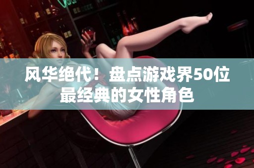 风华绝代！盘点游戏界50位最经典的女性角色
