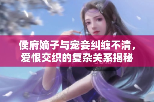 侯府嫡子与宠妾纠缠不清，爱恨交织的复杂关系揭秘