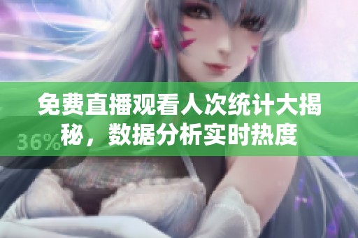 免费直播观看人次统计大揭秘，数据分析实时热度