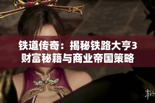 铁道传奇：揭秘铁路大亨3财富秘籍与商业帝国策略