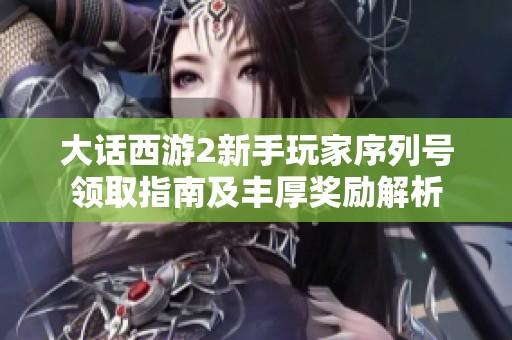 大话西游2新手玩家序列号领取指南及丰厚奖励解析