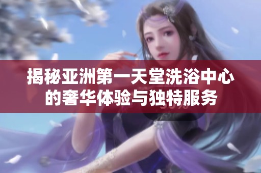 揭秘亚洲第一天堂洗浴中心的奢华体验与独特服务