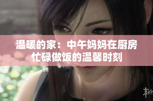 温暖的家：中午妈妈在厨房忙碌做饭的温馨时刻
