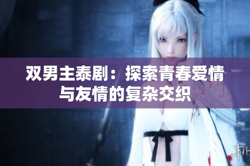 双男主泰剧：探索青春爱情与友情的复杂交织