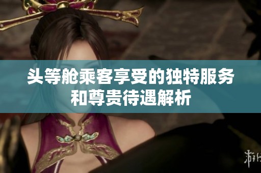 头等舱乘客享受的独特服务和尊贵待遇解析
