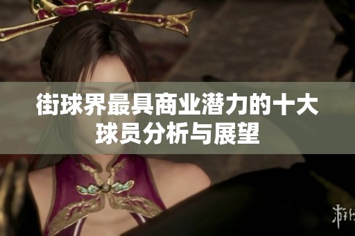 街球界最具商业潜力的十大球员分析与展望