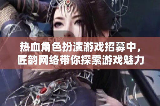 热血角色扮演游戏招募中，匠韵网络带你探索游戏魅力