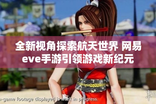 全新视角探索航天世界 网易eve手游引领游戏新纪元