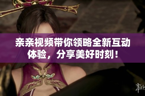 亲亲视频带你领略全新互动体验，分享美好时刻！