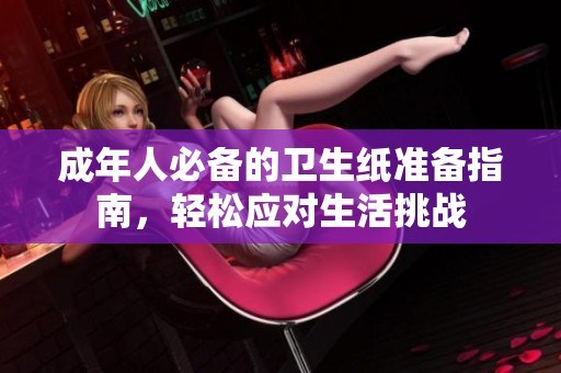 成年人必备的卫生纸准备指南，轻松应对生活挑战