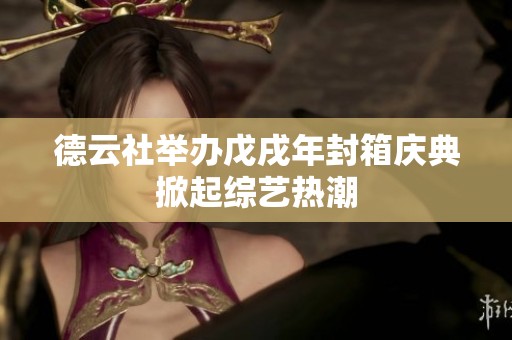德云社举办戊戌年封箱庆典掀起综艺热潮