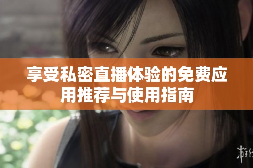 享受私密直播体验的免费应用推荐与使用指南