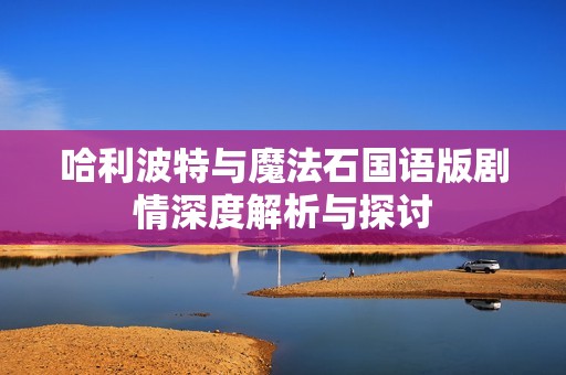 哈利波特与魔法石国语版剧情深度解析与探讨