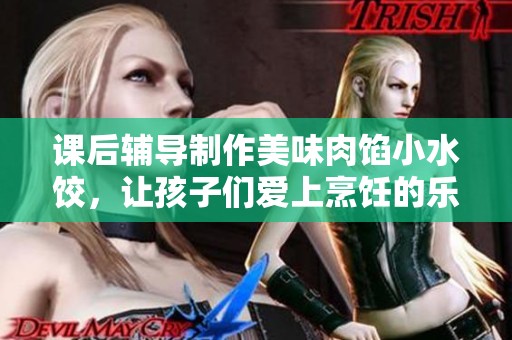 课后辅导制作美味肉馅小水饺，让孩子们爱上烹饪的乐趣