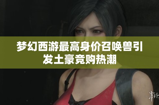 梦幻西游最高身价召唤兽引发土豪竞购热潮