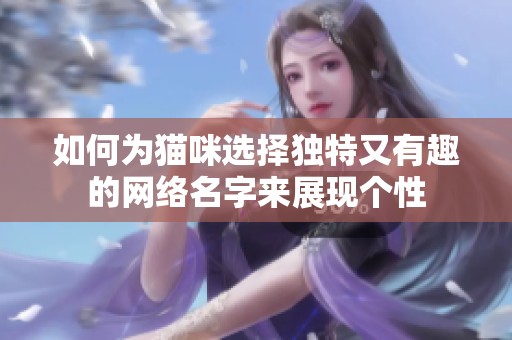 如何为猫咪选择独特又有趣的网络名字来展现个性