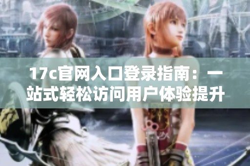 17c官网入口登录指南：一站式轻松访问用户体验提升