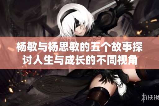 杨敏与杨思敏的五个故事探讨人生与成长的不同视角