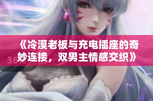 《冷漠老板与充电插座的奇妙连接，双男主情感交织》