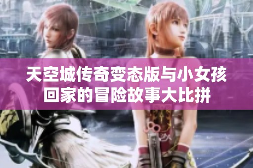 天空城传奇变态版与小女孩回家的冒险故事大比拼