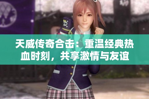 天威传奇合击：重温经典热血时刻，共享激情与友谊