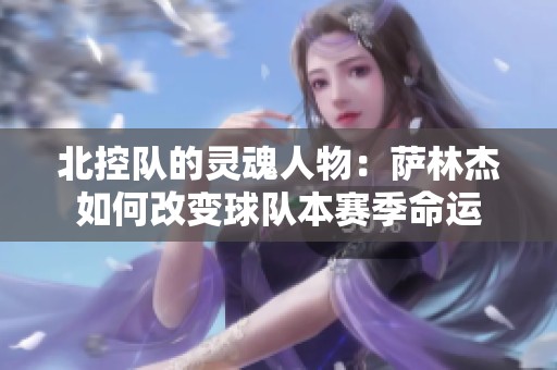 北控队的灵魂人物：萨林杰如何改变球队本赛季命运