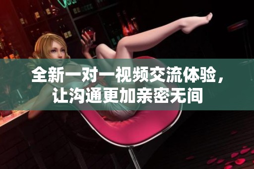 全新一对一视频交流体验，让沟通更加亲密无间
