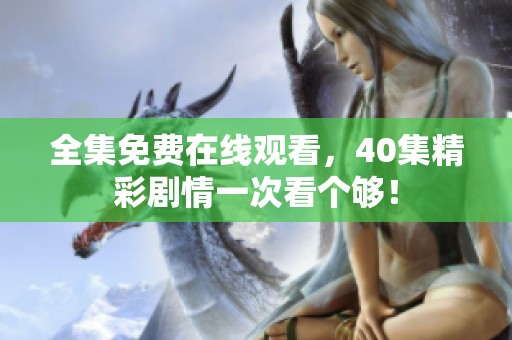 全集免费在线观看，40集精彩剧情一次看个够！