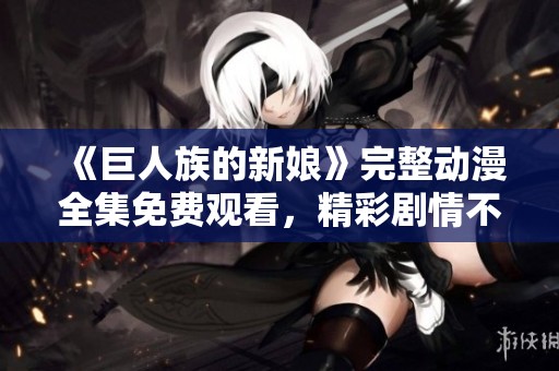 《巨人族的新娘》完整动漫全集免费观看，精彩剧情不容错过！