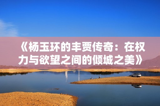 《杨玉环的丰贾传奇：在权力与欲望之间的倾城之美》