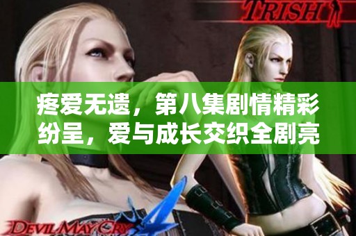 疼爱无遗，第八集剧情精彩纷呈，爱与成长交织全剧亮点