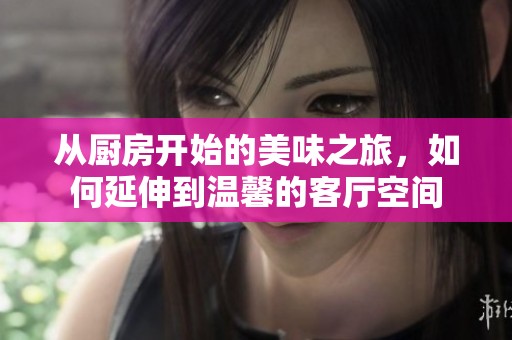 从厨房开始的美味之旅，如何延伸到温馨的客厅空间