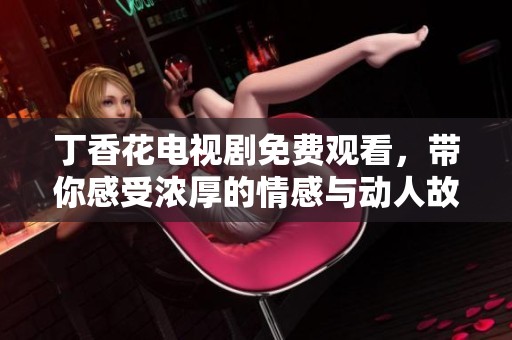 丁香花电视剧免费观看，带你感受浓厚的情感与动人故事