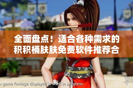 全面盘点！适合各种需求的积积桶肤肤免费软件推荐合集