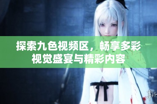 探索九色视频区，畅享多彩视觉盛宴与精彩内容
