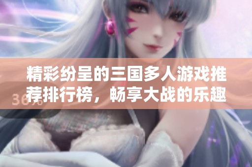 精彩纷呈的三国多人游戏推荐排行榜，畅享大战的乐趣与策略