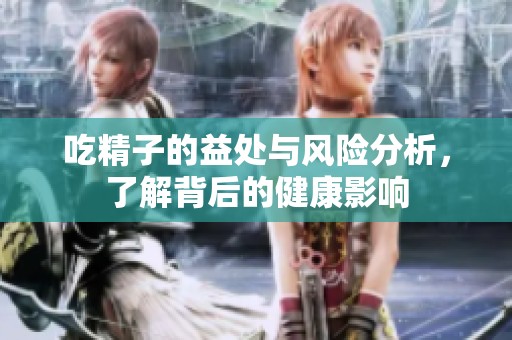 吃精子的益处与风险分析，了解背后的健康影响