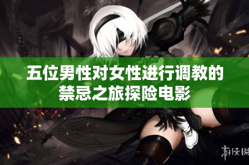 五位男性对女性进行调教的禁忌之旅探险电影