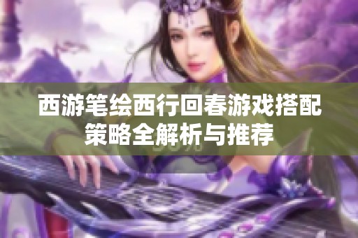 西游笔绘西行回春游戏搭配策略全解析与推荐
