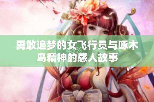 勇敢追梦的女飞行员与啄木鸟精神的感人故事