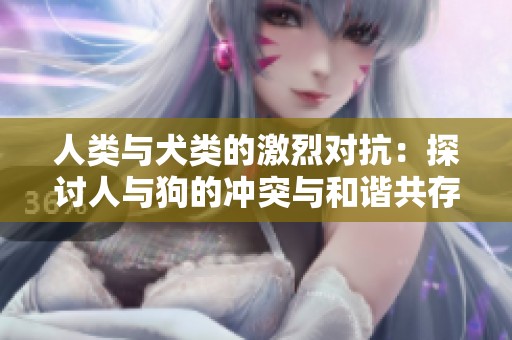 人类与犬类的激烈对抗：探讨人与狗的冲突与和谐共存