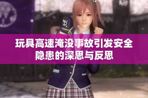 玩具高速淹没事故引发安全隐患的深思与反思