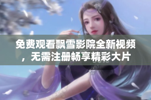 免费观看飘雪影院全新视频，无需注册畅享精彩大片