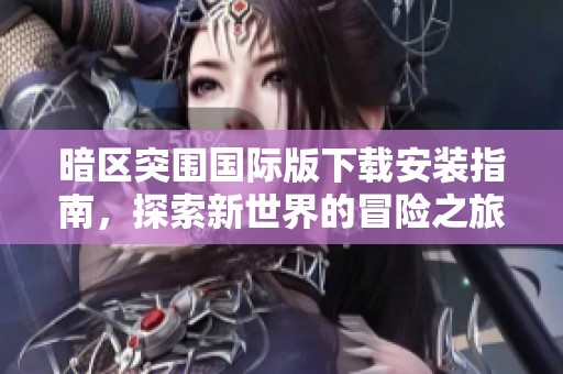 暗区突围国际版下载安装指南，探索新世界的冒险之旅