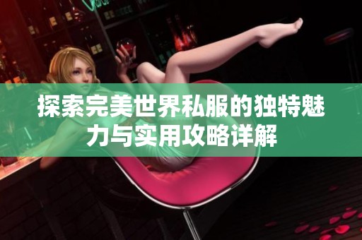 探索完美世界私服的独特魅力与实用攻略详解