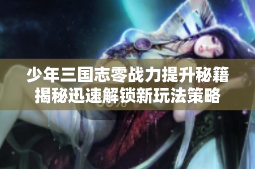 少年三国志零战力提升秘籍揭秘迅速解锁新玩法策略