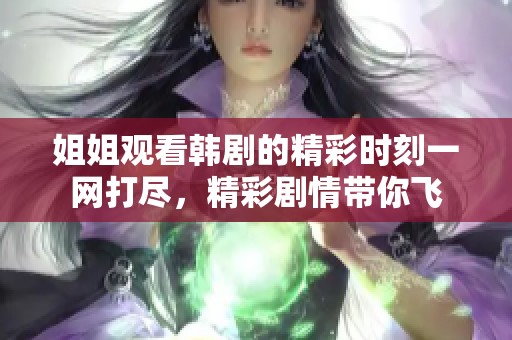 姐姐观看韩剧的精彩时刻一网打尽，精彩剧情带你飞