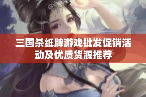三国杀纸牌游戏批发促销活动及优质货源推荐