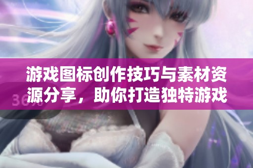 游戏图标创作技巧与素材资源分享，助你打造独特游戏形象